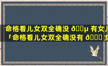 命格看儿女双全确没 🌵 有女儿「命格看儿女双全确没有 🐝 女儿好吗」
